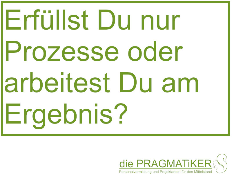 Erfüllst Du nur Prozesse oder arbeitest Du am Ergebnis?